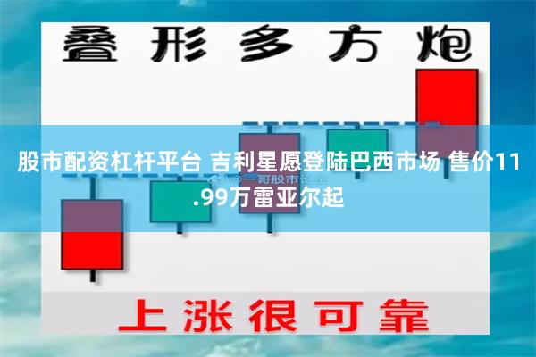 股市配资杠杆平台 吉利星愿登陆巴西市场 售价11.99万雷亚尔起