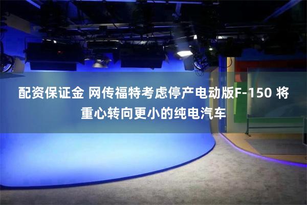 配资保证金 网传福特考虑停产电动版F-150 将重心转向更小的纯电汽车