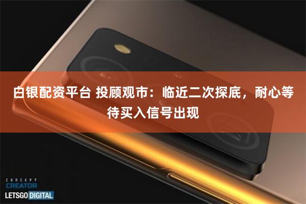 白银配资平台 投顾观市：临近二次探底，耐心等待买入信号出现