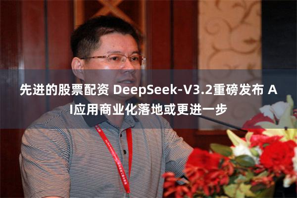 先进的股票配资 DeepSeek-V3.2重磅发布 AI应用商业化落地或更进一步
