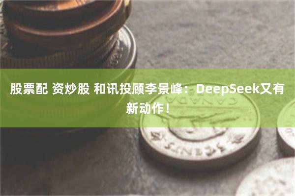 股票配 资炒股 和讯投顾李景峰：DeepSeek又有新动作！