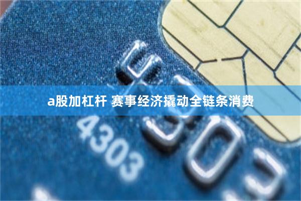 a股加杠杆 赛事经济撬动全链条消费