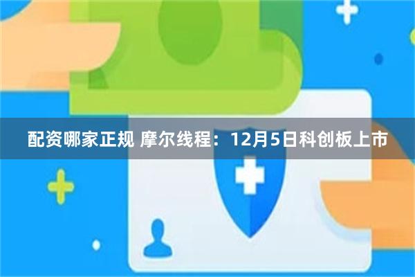 配资哪家正规 摩尔线程：12月5日科创板上市
