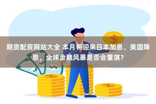 期货配资网站大全 本月将迎来日本加息、美国降息，全球金融风暴是否会重演？