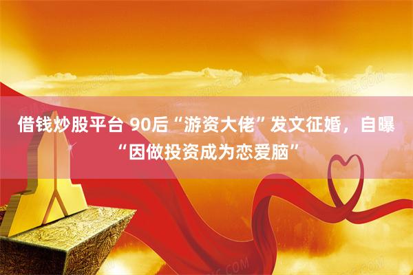 借钱炒股平台 90后“游资大佬”发文征婚，自曝“因做投资成为恋爱脑”