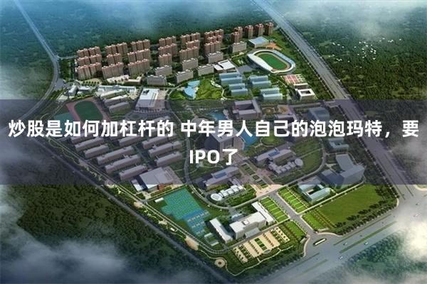 炒股是如何加杠杆的 中年男人自己的泡泡玛特，要IPO了