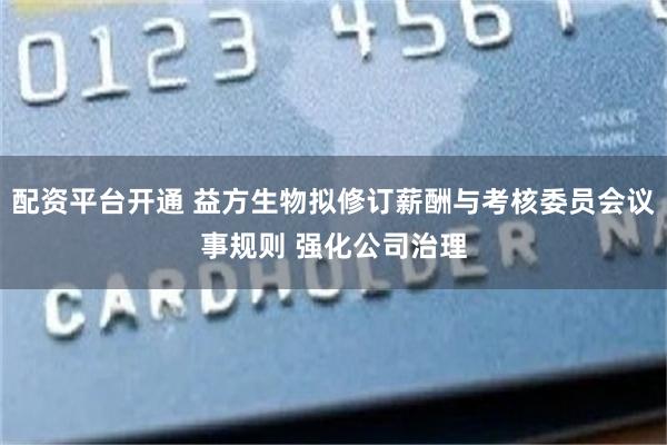 配资平台开通 益方生物拟修订薪酬与考核委员会议事规则 强化公司治理