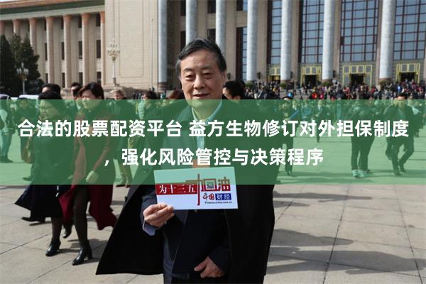 合法的股票配资平台 益方生物修订对外担保制度，强化风险管控与决策程序