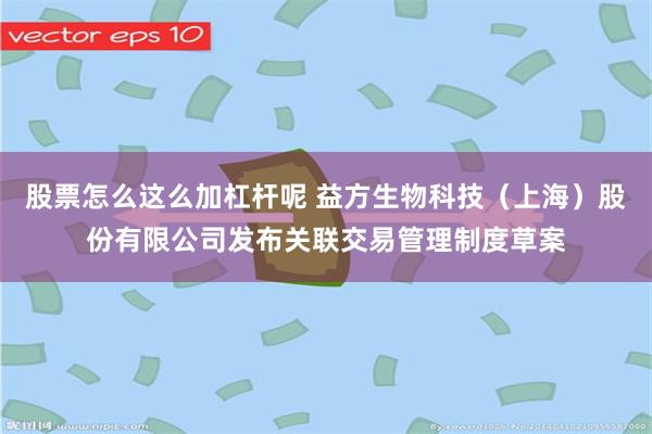 股票怎么这么加杠杆呢 益方生物科技（上海）股份有限公司发布关联交易管理制度草案