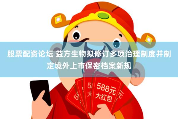 股票配资论坛 益方生物拟修订多项治理制度并制定境外上市保密档案新规