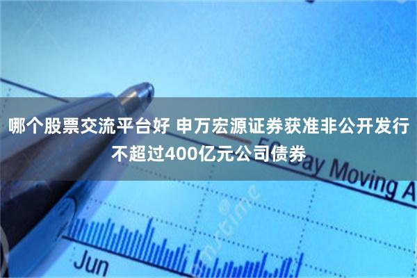 哪个股票交流平台好 申万宏源证券获准非公开发行不超过400亿元公司债券