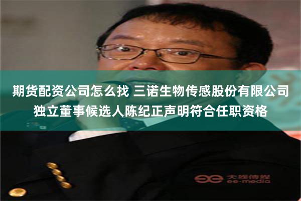 期货配资公司怎么找 三诺生物传感股份有限公司独立董事候选人陈纪正声明符合任职资格