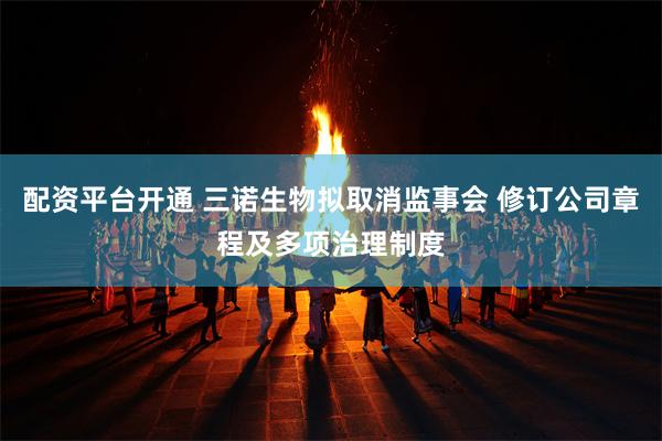 配资平台开通 三诺生物拟取消监事会 修订公司章程及多项治理制度