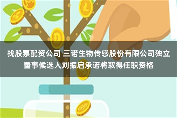 找股票配资公司 三诺生物传感股份有限公司独立董事候选人刘振启承诺将取得任职资格