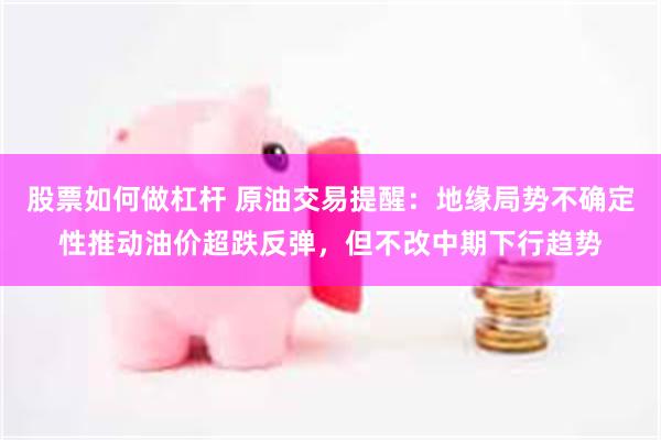 股票如何做杠杆 原油交易提醒：地缘局势不确定性推动油价超跌反弹，但不改中期下行趋势