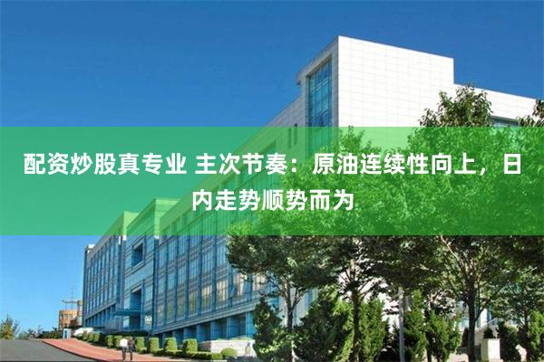 配资炒股真专业 主次节奏：原油连续性向上，日内走势顺势而为