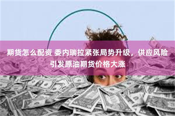 期货怎么配资 委内瑞拉紧张局势升级，供应风险引发原油期货价格大涨