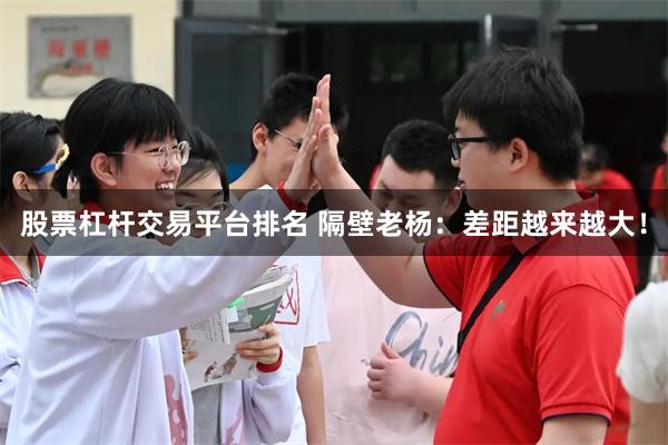 股票杠杆交易平台排名 隔壁老杨：差距越来越大！