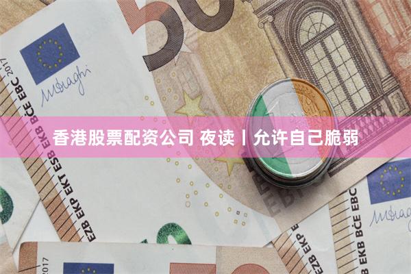 香港股票配资公司 夜读丨允许自己脆弱