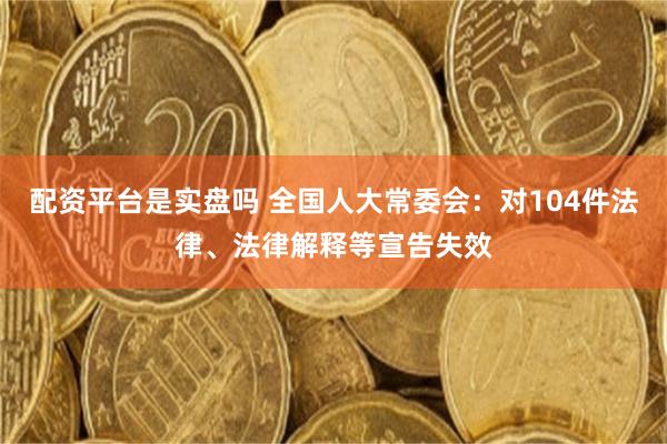 配资平台是实盘吗 全国人大常委会:对104件法律、法律解释等宣告失效