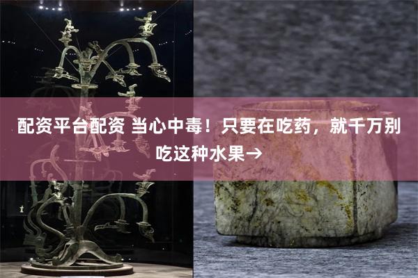 配资平台配资 当心中毒！只要在吃药，就千万别吃这种水果→