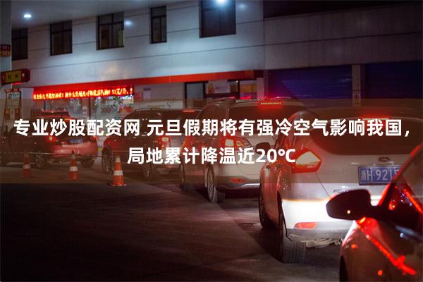 专业炒股配资网 元旦假期将有强冷空气影响我国,局地累计降温近20℃