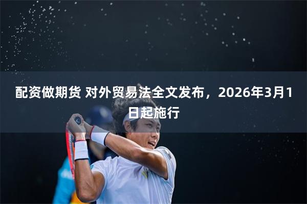配资做期货 对外贸易法全文发布，2026年3月1日起施行