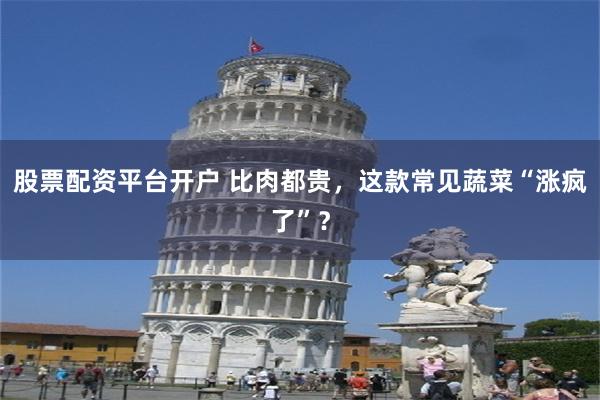 股票配资平台开户 比肉都贵，这款常见蔬菜“涨疯了”？