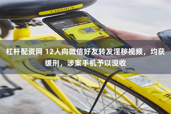 杠杆配资网 12人向微信好友转发淫秽视频，均获缓刑，涉案手机予以没收