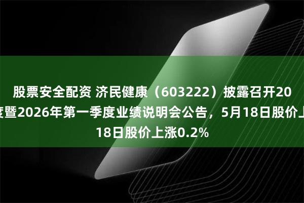 股票安全配资 济民健康（603222）披露召开2025年年度暨2026年第一季度业绩说明会公告，5月18日股价上涨0.2%