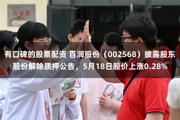 有口碑的股票配资 百润股份（002568）披露股东股份解除质押公告，5月18日股价上涨0.28%