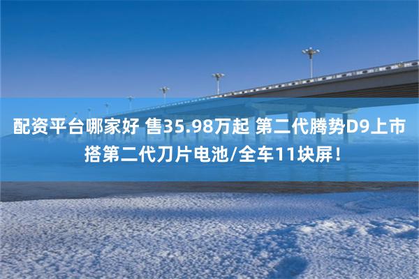 配资平台哪家好 售35.98万起 第二代腾势D9上市 搭第二代刀片电池/全车11块屏！