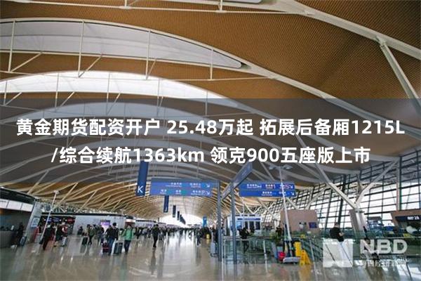 黄金期货配资开户 25.48万起 拓展后备厢1215L/综合续航1363km 领克900五座版上市
