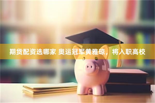 期货配资选哪家 奥运冠军黄雅琼，将入职高校