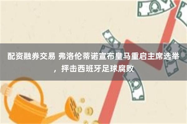 配资融券交易 弗洛伦蒂诺宣布皇马重启主席选举，抨击西班牙足球腐败