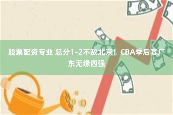 股票配资专业 总分1-2不敌北京！CBA季后赛广东无缘四强