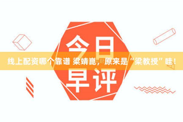 线上配资哪个靠谱 梁靖崑，原来是“梁教授”哇！