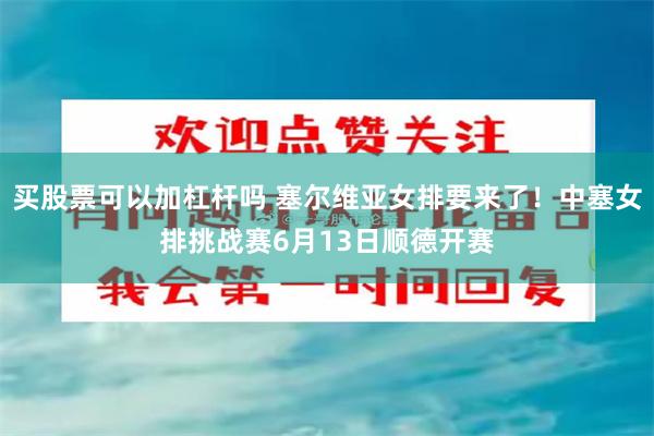 买股票可以加杠杆吗 塞尔维亚女排要来了！中塞女排挑战赛6月13日顺德开赛