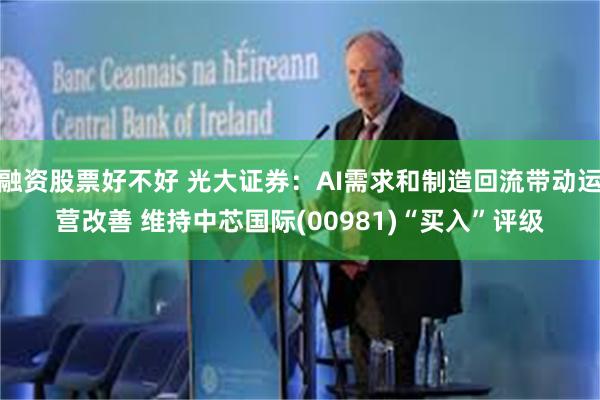 融资股票好不好 光大证券:AI需求和制造回流带动运营改善 维持中芯国际(00981)“买入”评级