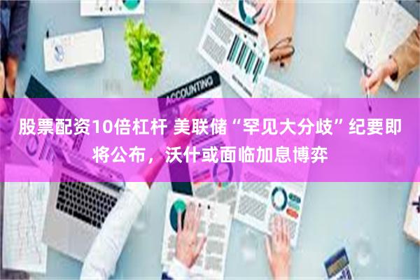 股票配资10倍杠杆 美联储“罕见大分歧”纪要即将公布，沃什或面临加息博弈