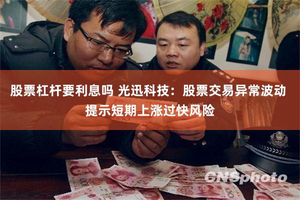 股票杠杆要利息吗 光迅科技：股票交易异常波动 提示短期上涨过快风险