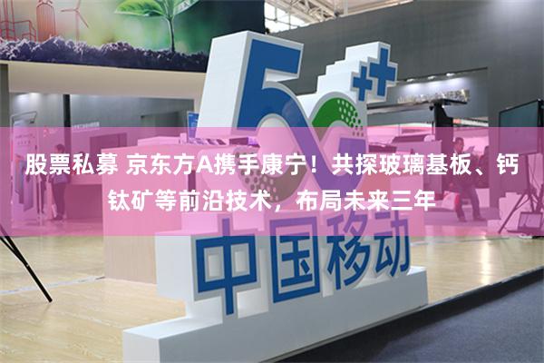 股票私募 京东方A携手康宁！共探玻璃基板、钙钛矿等前沿技术，布局未来三年