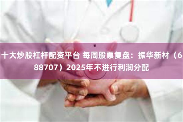 十大炒股杠杆配资平台 每周股票复盘：振华新材（688707）2025年不进行利润分配