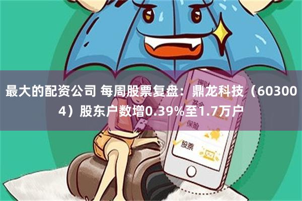 最大的配资公司 每周股票复盘:鼎龙科技(603004)股东户数增0.39%至1.7万户