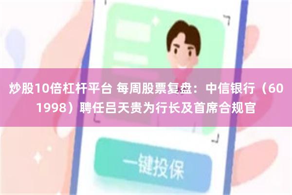 炒股10倍杠杆平台 每周股票复盘：中信银行（601998）聘任吕天贵为行长及首席合规官