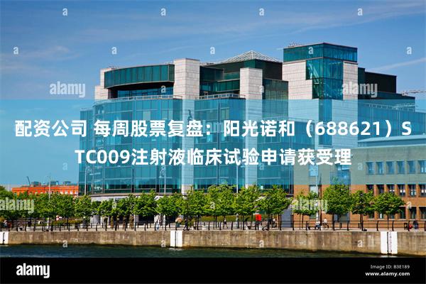 配资公司 每周股票复盘：阳光诺和（688621）STC009注射液临床试验申请获受理
