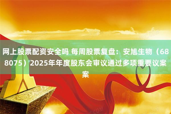 网上股票配资安全吗 每周股票复盘：安旭生物（688075）2025年年度股东会审议通过多项重要议案