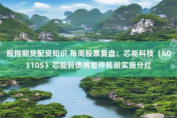 股指期货配资知识 每周股票复盘：芯能科技（603105）芯能转债将暂停转股实施分红