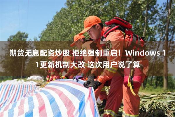 期货无息配资炒股 拒绝强制重启！Windows 11更新机制大改 这次用户说了算