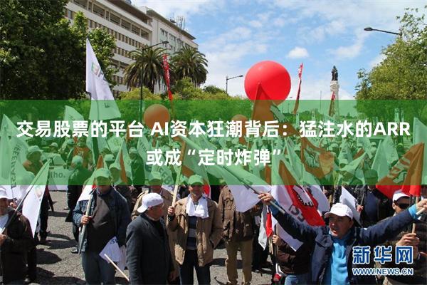 交易股票的平台 AI资本狂潮背后:猛注水的ARR或成“定时炸弹”